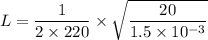 L=\dfrac{1}{2\times 220}\times\sqrt{ \dfrac{20}{1.5\times 10^{-3}}}