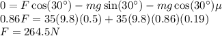 0 = F\cos(30^\circ) - mg\sin(30^\circ) - mg\cos(30^\circ)\mu\\0.86F = 35(9.8)(0.5) + 35(9.8)(0.86)(0.19)\\F =264.5N