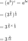 =(a^b)^c = a ^{bc}\\\\=(3^\frac{2}{5})^{\frac{1}{3}}\\\\= 3 ^{ \frac{2}{5}\times \frac{1}{3}}\\\\= 3^{\frac{2}{15}