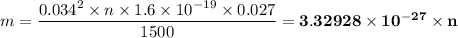 m  =  \dfrac{0.034^2 \times n\times 1.6 \times 10^{-19} \times 0.027 }{1500} = \mathbf{3.32928 \times 10^{-27} \times n}