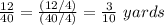 \frac{12}{40}=\frac{(12/4)}{(40/4)}=\frac{3}{10}\ yards