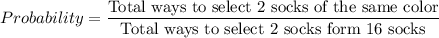 Probability=\dfrac{\text{Total ways to select 2 socks of the same color}}{\text{Total ways to select 2 socks form 16 socks}}
