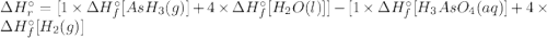 \Delta H_{r}^{\circ } = [1 \times \Delta H_{f}^{\circ } [AsH_{3} (g)] + 4 \times \Delta H_{f}^{\circ } [H_{2}O(l)]] - [1 \times \Delta H_{f}^{\circ } [H_{3}AsO_{4}(aq)] + 4 \times \Delta H_{f}^{\circ } [H_{2}(g)]