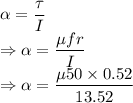 \alpha=\dfrac{\tau}{I}\\\Rightarrow \alpha=\dfrac{\mu fr}{I}\\\Rightarrow \alpha=\dfrac{\mu 50\times 0.52}{13.52}