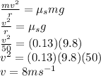 \frac{mv^{2}}{r} = \mu_{s} mg\\\frac{v^{2}}{r} = \mu_{s} g\\\frac{v^{2}}{50} = (0.13) (9.8)\\v^{2} = (0.13) (9.8) (50)\\v = 8 ms^{-1}