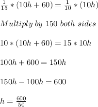 \frac{1}{15} *( 10h+60)=\frac{1}{10} *( 10h)\\\\   Multiply\  by\  150\  both\  sides\\\\ 10*(10h+60)=15*10h\\\\ 100h+600=150h\\\\150h-100h=600\\\\  h=\frac{600}{50}