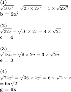 \textbf{(1)}\\\sqrt{50{x}^{2} } = \sqrt{25\times2x^{2}} = 5\times \mathbf{\sqrt{2x^{2}}}\\\textbf{b = 2x}^{2}\\\\\textbf{(2)}\\\sqrt{32x} = \sqrt{16 \times 2x} = \mathbf{4}\times \sqrt{2x}\\\textbf{c = 4}\\\\\textbf{(3)}\\\sqrt{18n} = \sqrt{9 \times 2n} = \mathbf{3}\times \sqrt{2n}\\\textbf{e = 3}\\\\\textbf{(4)}\\\sqrt{72x^{2}} = \sqrt{36 \times 2x^{2}} = 6\times \sqrt{2} \times x\\= \mathbf{6x}\sqrt{2}\\\textbf{g = 6x}