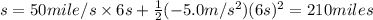 s=50 mile/s\times 6 s+\frac{1}{2}(-5.0 m/s^2)(6s)^2=210 miles