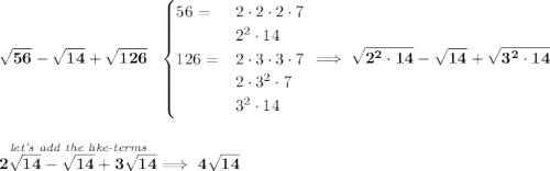 \bf \sqrt{56}-\sqrt{14}+\sqrt{126}~~ \begin{cases} 56=&2\cdot 2\cdot 2\cdot 7\\ &2^2\cdot 14\\ 126=&2\cdot 3\cdot 3\cdot 7\\ &2\cdot 3^2\cdot 7\\ &3^2\cdot 14 \end{cases}\implies \sqrt{2^2\cdot 14}-\sqrt{14}+\sqrt{3^2\cdot 14} \\\\\\ \stackrel{\textit{let's add the like-terms}}{2\sqrt{14}-\sqrt{14}+3\sqrt{14}}\implies 4\sqrt{14}