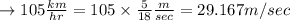 \rightarrow 105 \frac{km}{hr} = 105 \times \frac{5}{18} \frac{m}{sec} = 29.167 m/sec