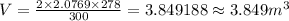 V=\frac {2\times 2.0769\times 278}{300}=3.849188&#10;\approx 3.849 m^{3}