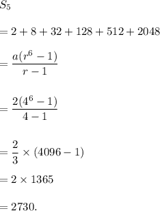 S_5\\\\=2+8+32+128+512+2048\\\\=\dfrac{a(r^6-1)}{r-1}\\\\\\=\dfrac{2(4^6-1)}{4-1}\\\\\\=\dfrac{2}{3}\times (4096-1)\\\\=2\times1365\\\\=2730.