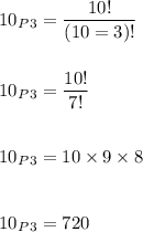 10_P_{3}=\dfrac{10!}{(10=3)!}\\\\\\10_P_3=\dfrac{10!}{7!}\\\\\\10_P_3=10\times 9\times 8\\\\\\10_P_3=720