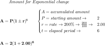 \bf \qquad \textit{Amount for Exponential change}\\\\&#10;A=P(1\pm r)^t\qquad &#10;\begin{cases}&#10;A=\textit{accumulated amount}\\&#10;P=\textit{starting amount}\to &2\\&#10;r=rate\to 200\%\to \frac{200}{100}\to &2.00\\&#10;t=\textit{elapsed period}\to &6\\&#10;\end{cases}&#10;\\\\\\&#10;A=2(1+2.00)^6