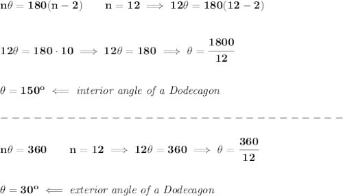 \bf n\theta =180(n-2)\qquad n=12\implies 12\theta =180(12-2)&#10;\\\\\\&#10;12\theta =180\cdot 10\implies 12\theta =180\implies \theta =\cfrac{1800}{12}&#10;\\\\\\&#10;\theta =150^o\impliedby \textit{interior angle of a Dodecagon}\\\\&#10;-------------------------------\\\\&#10;n\theta =360\qquad n=12\implies 12\theta =360\implies \theta =\cfrac{360}{12}&#10;\\\\\\&#10;\theta =30^o\impliedby \textit{exterior angle of a Dodecagon}