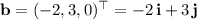 \mathbf b=(-2,3,0)^\top=-2\,\mathbf i+3\,\mathbf j