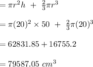 =\pi r^2h\ +\ \frac{2}{3}\pi r^3\\\\=\pi(20)^2\times 50\ +\ \frac{2}{3}\pi(20)^3\\\\=62831.85+16755.2\\\\=79587.05\ cm^3