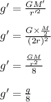 g'=\frac{GM'}{r'^2}\\\\g'=\frac{G\times \frac{M}{2}}{(2r)^2}\\\\g'=\frac{\frac{GM}{r^2}}{8}\\\\g'=\frac{g}{8}