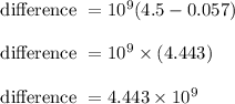\text{ difference } = 10^9(4.5-0.057)\\\\\text{ difference } = 10^9 \times (4.443)\\\\\text{ difference } = 4.443 \times 10^9