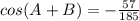 cos(A+ B) = -\frac{57}{185}