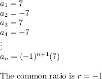 a_1=7\\a_2=-7\\a_3=7\\a_4=-7\\\vdots\\a_n=(-1)^{n+1}(7)\\\\\text{The common ratio is}\ r=-1