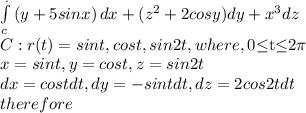 \int\limits^._c {(y+5sinx)} \, dx +(z^{2}+2cosy )dy+x^{3} dz\\ C:r(t)=sint,cost,sin2t, where , 0$\leq$t$\leq$2\pi\\x=sint,y=cost, z=sin2t\\dx=costdt,dy=-sintdt,dz=2cos2tdt\\therefore