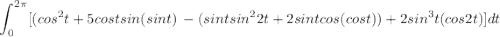 $\int_{0}^{2\pi} [{(cos^{2} t+5costsin(sint)} \, -(sintsin^{2}2t+2sintcos(cost) )+2sin^{3}t(cos2t)]dt\\