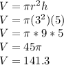 V = \pi r^2h\\V = \pi (3^2)(5)\\V=\pi *9*5\\V = 45\pi \\V= 141.3