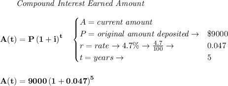 \bf \qquad \textit{Compound Interest Earned Amount}&#10;\\\\&#10;A(t)=P\left(1+i\right)^{t}&#10;\quad &#10;\begin{cases}&#10;A=\textit{current amount}\\&#10;P=\textit{original amount deposited}\to &\$9000\\&#10;r=rate\to 4.7\%\to \frac{4.7}{100}\to &0.047\\&#10;t=years\to &5&#10;\end{cases}&#10;\\\\\\&#10;A(t)=9000\left(1+0.047\right)^{5}