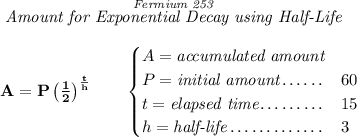 \bf \stackrel{\textit{Fermium 253}}{\textit{Amount for Exponential Decay using Half-Life}} \\\\ A=P\left( \frac{1}{2} \right)^{\frac{t}{h}}\qquad \begin{cases} A=\textit{accumulated amount}\\ P=\textit{initial amount}\dotfill &60\\ t=\textit{elapsed time}\dotfill &15\\ h=\textit{half-life}\dotfill &3 \end{cases}