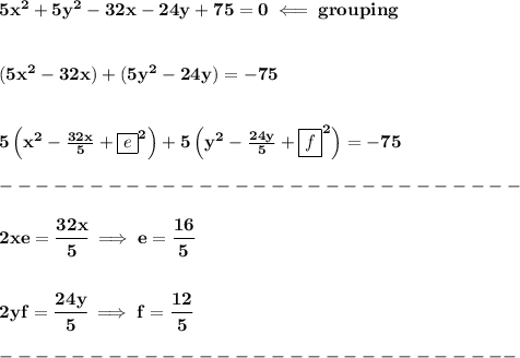\bf 5x^2+5y^2-32x-24y+75=0\impliedby grouping&#10;\\\\\\&#10;(5x^2-32x)+(5y^2-24y)=-75&#10;\\\\\\&#10;5\left( x^2-\frac{32x}{5}+\boxed{e}^2 \right)+5\left( y^2-\frac{24y}{5}+\boxed{f}^2 \right)=-75\\\\&#10;-----------------------------\\\\&#10;2xe=\cfrac{32x}{5}\implies e=\cfrac{16}{5}&#10;\\\\\\&#10;2yf=\cfrac{24y}{5}\implies f=\cfrac{12}{5}\\\\ -----------------------------
