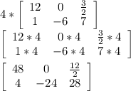 4*\left[\begin{array}{ccc}12&0&\frac{3}{2} \\1&-6&7\end{array}\right] \\\left[\begin{array}{ccc}12*4&0*4&\frac{3}{2}*4 \\1*4&-6*4&7*4\end{array}\right] \\\\\left[\begin{array}{ccc}48&0&\frac{12}{2} \\4&-24&28\end{array}\right]