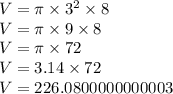 V =  \pi \times  {3}^{2}  \times 8 \\ V = \pi \times 9 \times 8 \\ V = \pi \times 72 \\ V = 3.14 \times 72 \\ V = 226.0800000000003