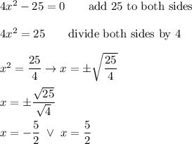 4x^2-25=0\qquad\text{add 25 to both sides}\\\\4x^2=25\qquad\text{divide both sides by 4}\\\\x^2=\dfrac{25}{4}\to x=\pm\sqrt{\dfrac{25}{4}}\\\\x=\pm\dfrac{\sqrt{25}}{\sqrt4}\\\\x=-\dfrac{5}{2}\ \vee\ x=\dfrac{5}{2}