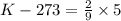 K - 273 = \frac{2}{9} \times 5