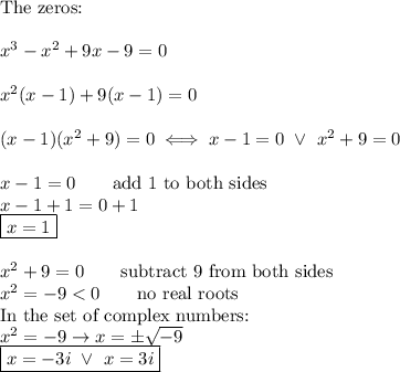 \text{The zeros:}\\\\x^3-x^2+9x-9=0\\\\x^2(x-1)+9(x-1)=0\\\\(x-1)(x^2+9)=0\iff x-1=0\ \vee\ x^2+9=0\\\\x-1=0\qquad\text{add 1 to both sides}\\x-1+1=0+1\\\boxed{x=1}\\\\x^2+9=0\qquad\text{subtract 9 from both sides}\\x^2=-9