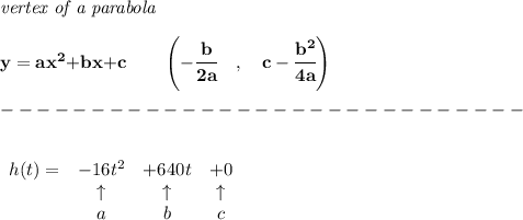\bf \textit{vertex of a parabola}\\ \quad \\&#10;y = {{ a}}x^2{{ +b}}x{{ +c}}\qquad &#10;\left(-\cfrac{{{ b}}}{2{{ a}}}\quad ,\quad  {{ c}}-\cfrac{{{ b}}^2}{4{{ a}}}\right)\\\\&#10;-----------------------------\\\\&#10;&#10;\begin{array}{lccclll}&#10;h(t)=&-16t^2&+640t&+0\\&#10;&\uparrow &\uparrow &\uparrow \\&#10;&a&b&c&#10;\end{array}