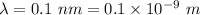 \lambda=0.1\ nm=0.1\times 10^{-9}\ m
