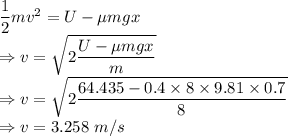 \dfrac{1}{2}mv^2=U-\mu mgx\\\Rightarrow v=\sqrt{2\dfrac{U-\mu mgx}{m}}\\\Rightarrow v=\sqrt{2\dfrac{64.435-0.4\times 8\times 9.81\times 0.7}{8}}\\\Rightarrow v=3.258\ m/s