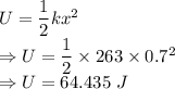 U=\dfrac{1}{2}kx^2\\\Rightarrow U=\dfrac{1}{2}\times 263\times 0.7^2\\\Rightarrow U=64.435\ J