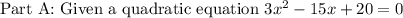 \text{Part A: Given a quadratic equation }3x^2-15x+20=0