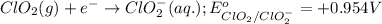 ClO_2(g)+e^-\rightarrow ClO_2^-(aq.);E^o_{ClO_2/ClO_2^-}=+0.954V