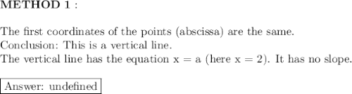 \bold{METHOD\ 1:}\\\\\text{The first coordinates of the points (abscissa) are the same.}\\\text{Conclusion: This is a vertical line.}\\\text{The vertical line has the equation x = a (here x = 2). It has no slope.}\\\\\boxed{\text{ unde}\text{fined}}