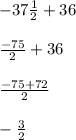 -37 \frac{1}{2} +36 &#10;\\\\ \frac{-75}{2} +36&#10;\\\\ \frac{-75+72}{2} &#10;\\\\  -\frac{3}{2} &#10;