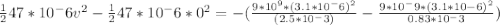 \frac{1}{2} 47*10^-6v^{2} -\frac{1}{2} 47*10^-6*0^{2} =-(\frac{9*10^9*(3.1*10^-6)^2}{(2.5*10^-3)} -\frac{9*10^-9*(3.1*10-6)^2}{0.83*10^-3} )