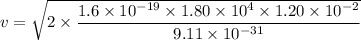 v=\sqrt{2\times\dfrac{1.6\times10^{-19}\times1.80\times10^{4}\times1.20\times10^{-2}}{9.11\times10^{-31}}}