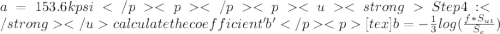 a= 153.6 kpsiStep 4: calculate the coefficient 'b'[tex]b =-\frac{1}{3}log(\frac{f*S_{ut} }{S_{e}})