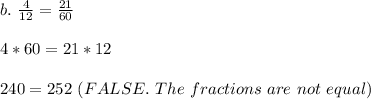 b.\ \frac{4}{12}=\frac{21}{60}\\\\4*60=21*12\\\\240=252\ (FALSE.\ The\ fractions\ are\ not\ equal)