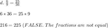 d.\ \frac{6}{9}=\frac{25}{36}\\\\6*36=25*9\\\\216=225\ (FALSE.\ The\ fractions\ are\ not\ equal)