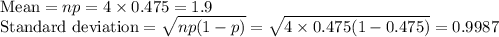 \text{Mean} = np = 4\times 0.475 = 1.9\\\text{Standard deviation} = \sqrt{np(1-p)} = \sqrt{4\times 0.475(1-0.475)} = 0.9987
